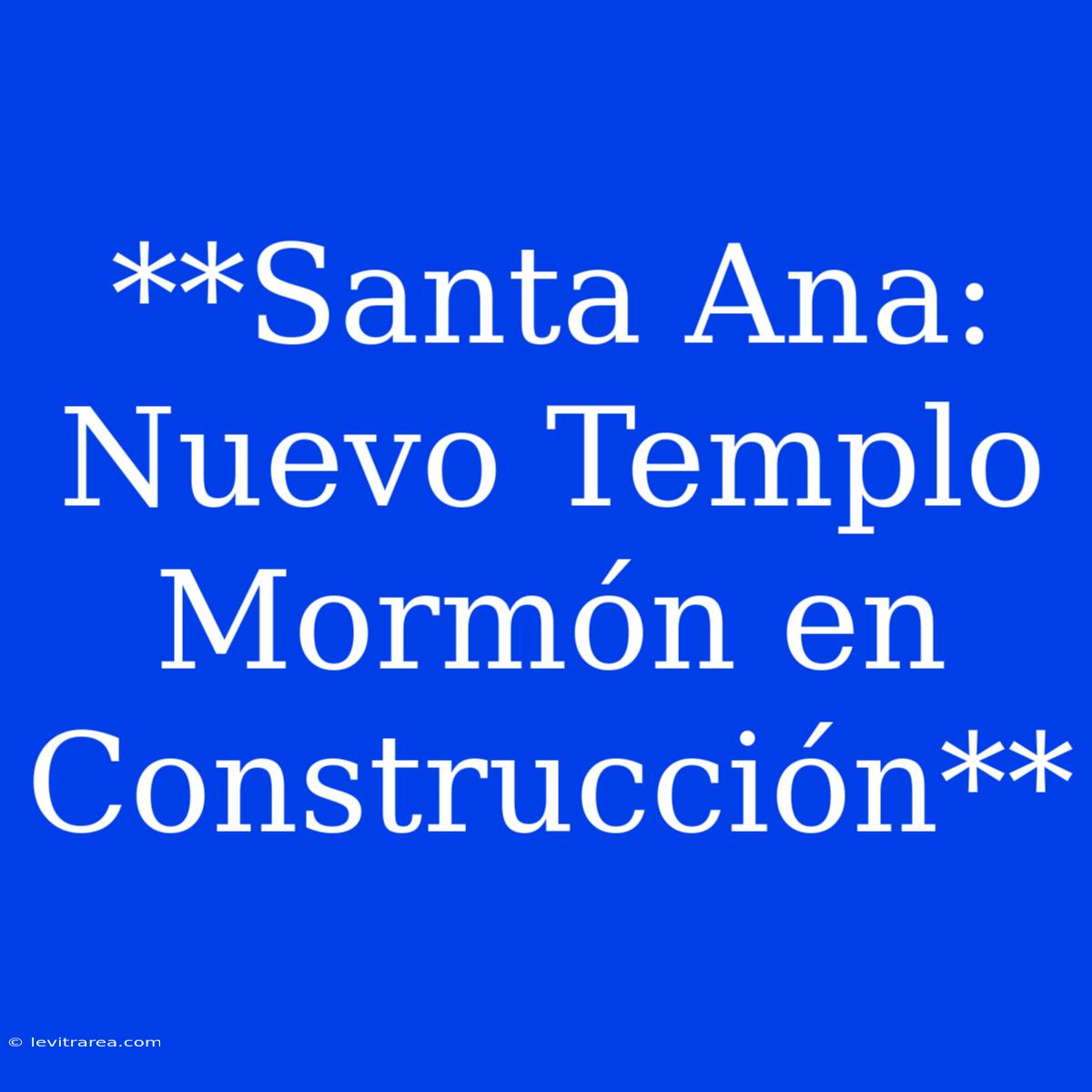 **Santa Ana: Nuevo Templo Mormón En Construcción**