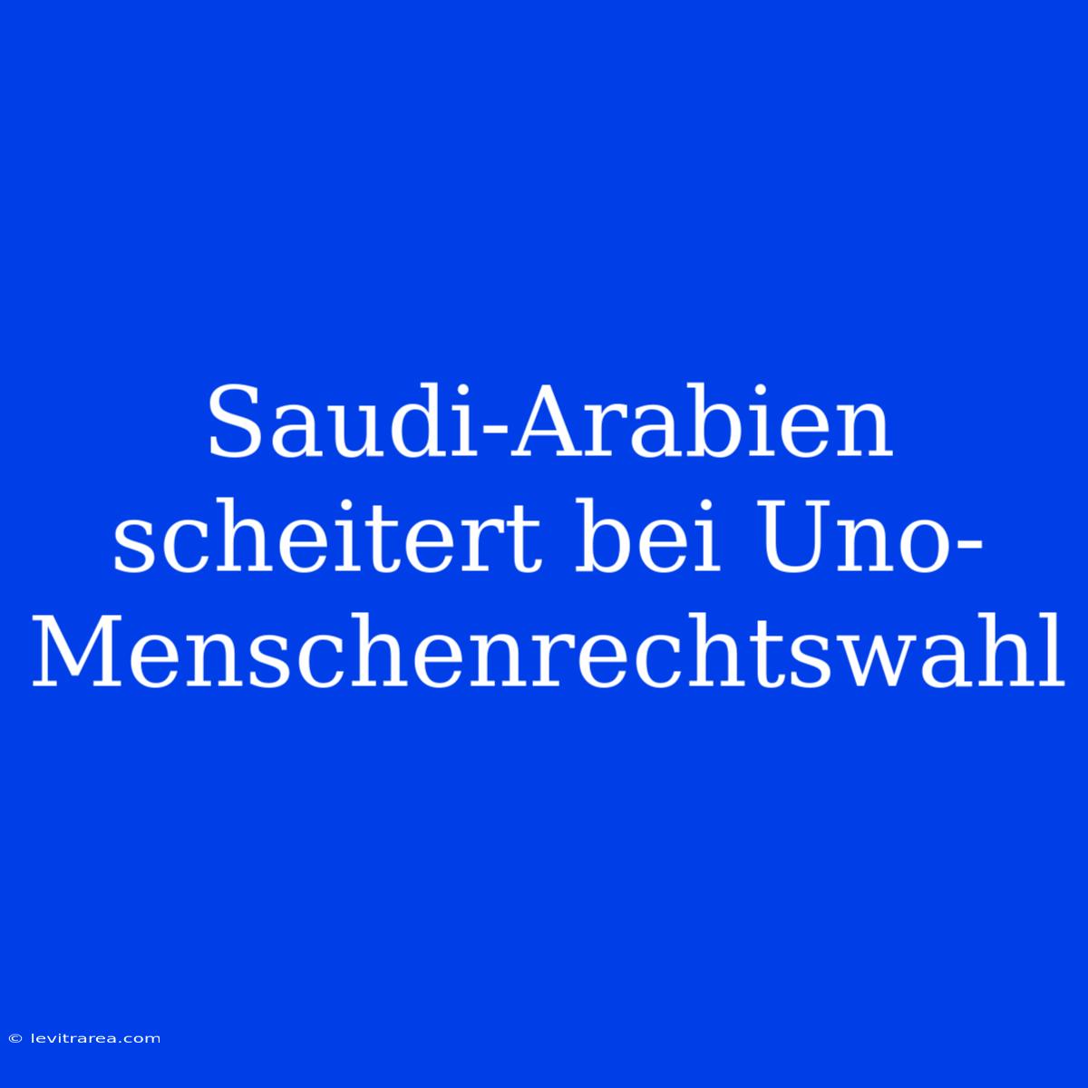 Saudi-Arabien Scheitert Bei Uno-Menschenrechtswahl