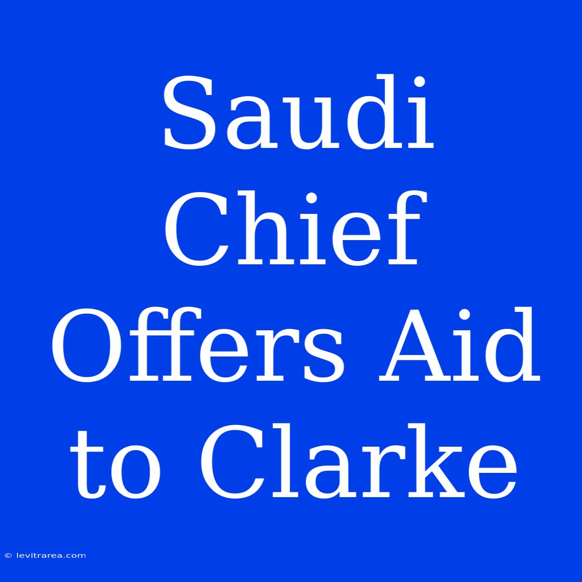 Saudi Chief Offers Aid To Clarke