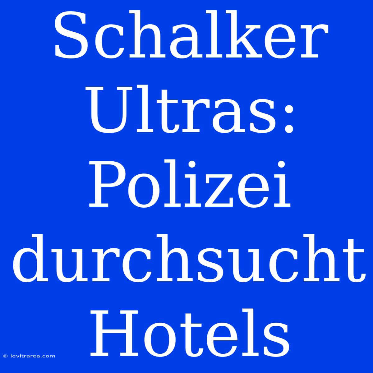 Schalker Ultras: Polizei Durchsucht Hotels 