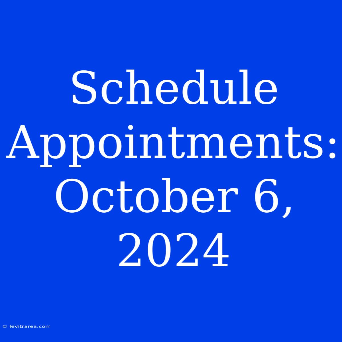 Schedule Appointments: October 6, 2024