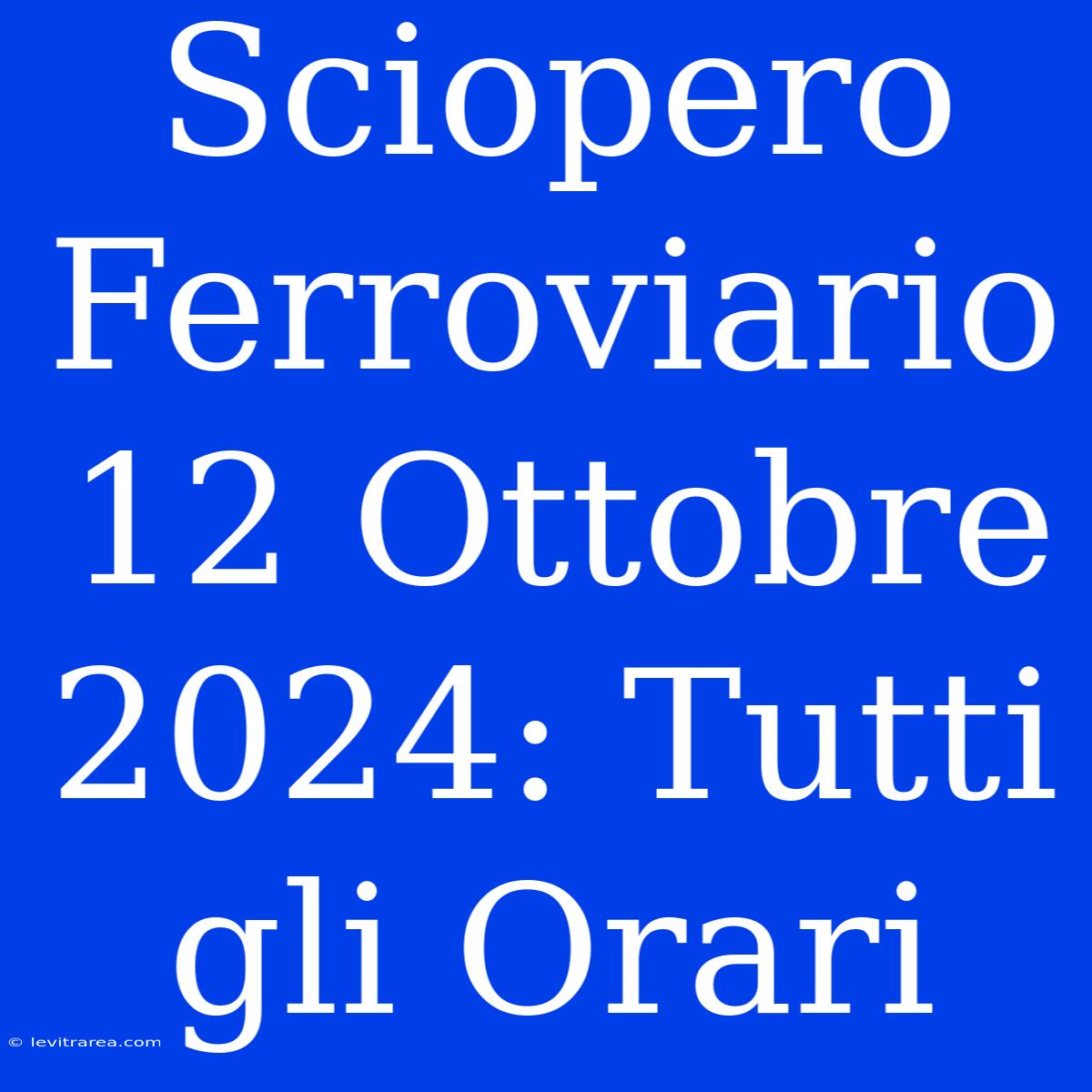 Sciopero Ferroviario 12 Ottobre 2024: Tutti Gli Orari