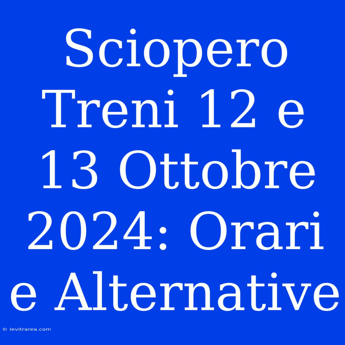 Sciopero Treni 12 E 13 Ottobre 2024: Orari E Alternative