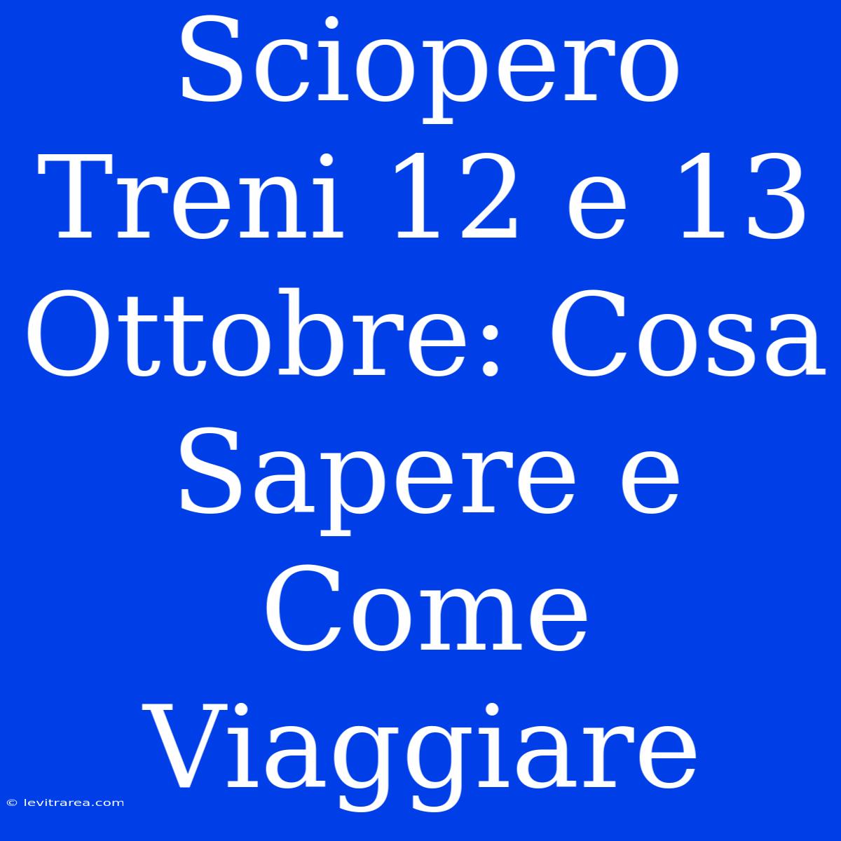 Sciopero Treni 12 E 13 Ottobre: Cosa Sapere E Come Viaggiare