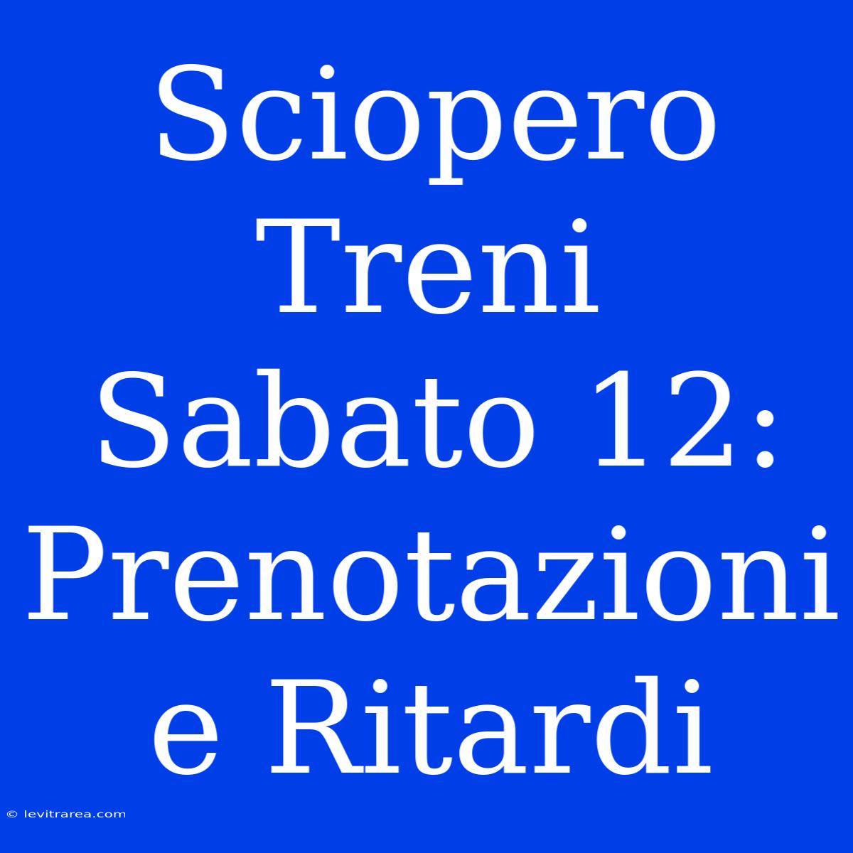 Sciopero Treni Sabato 12: Prenotazioni E Ritardi