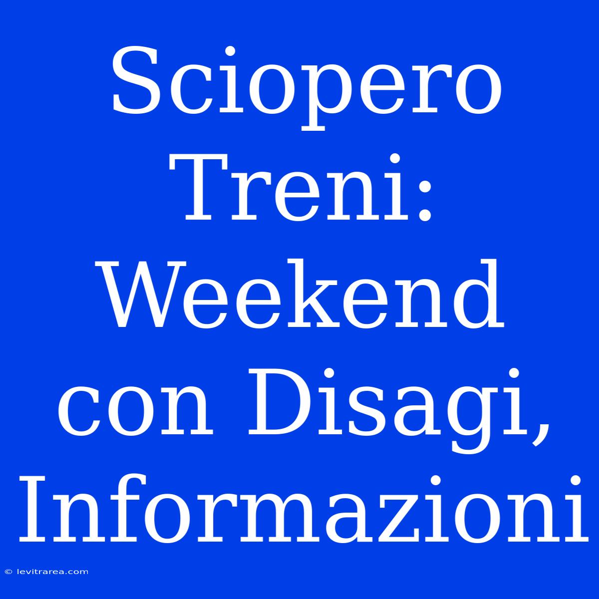 Sciopero Treni: Weekend Con Disagi, Informazioni