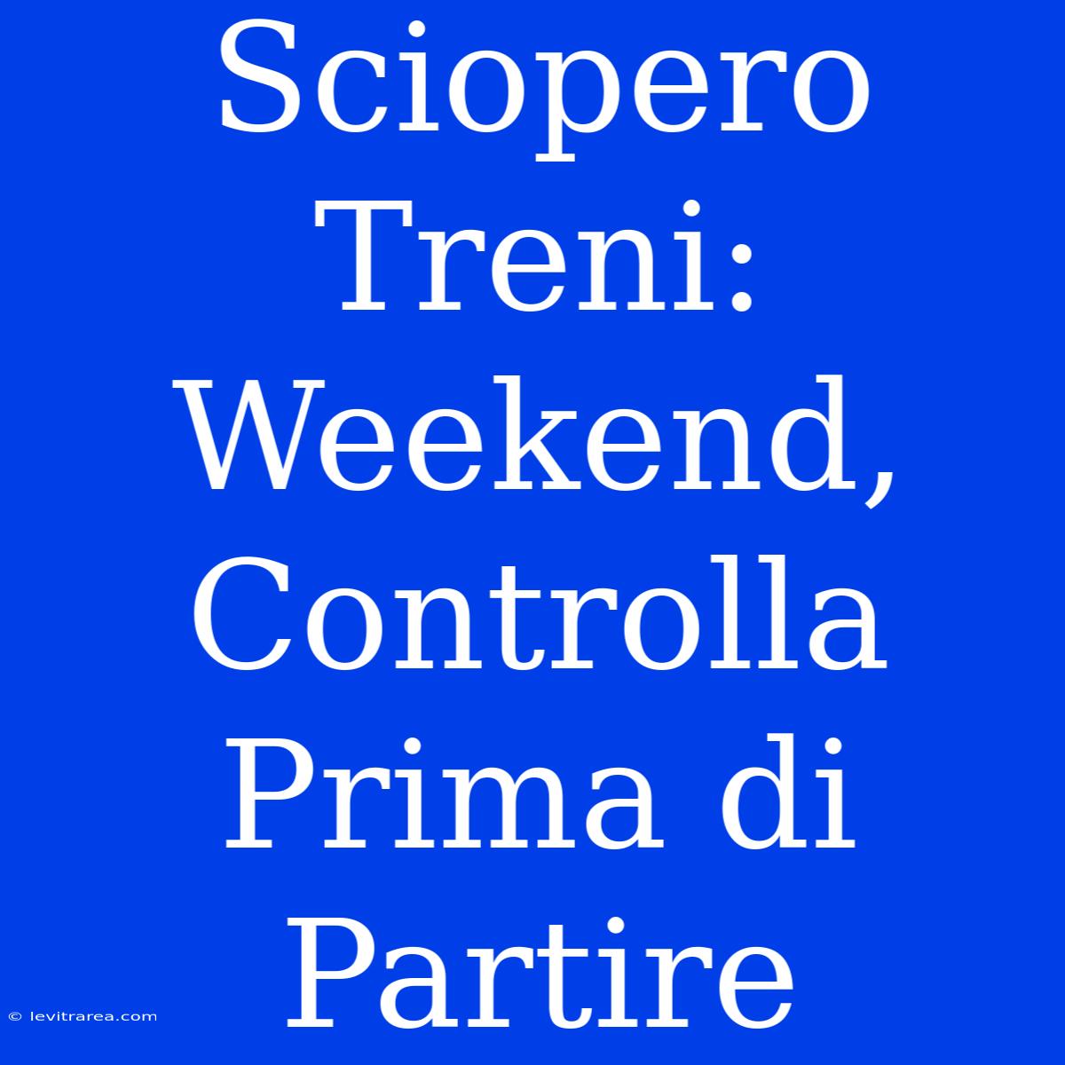 Sciopero Treni: Weekend, Controlla Prima Di Partire