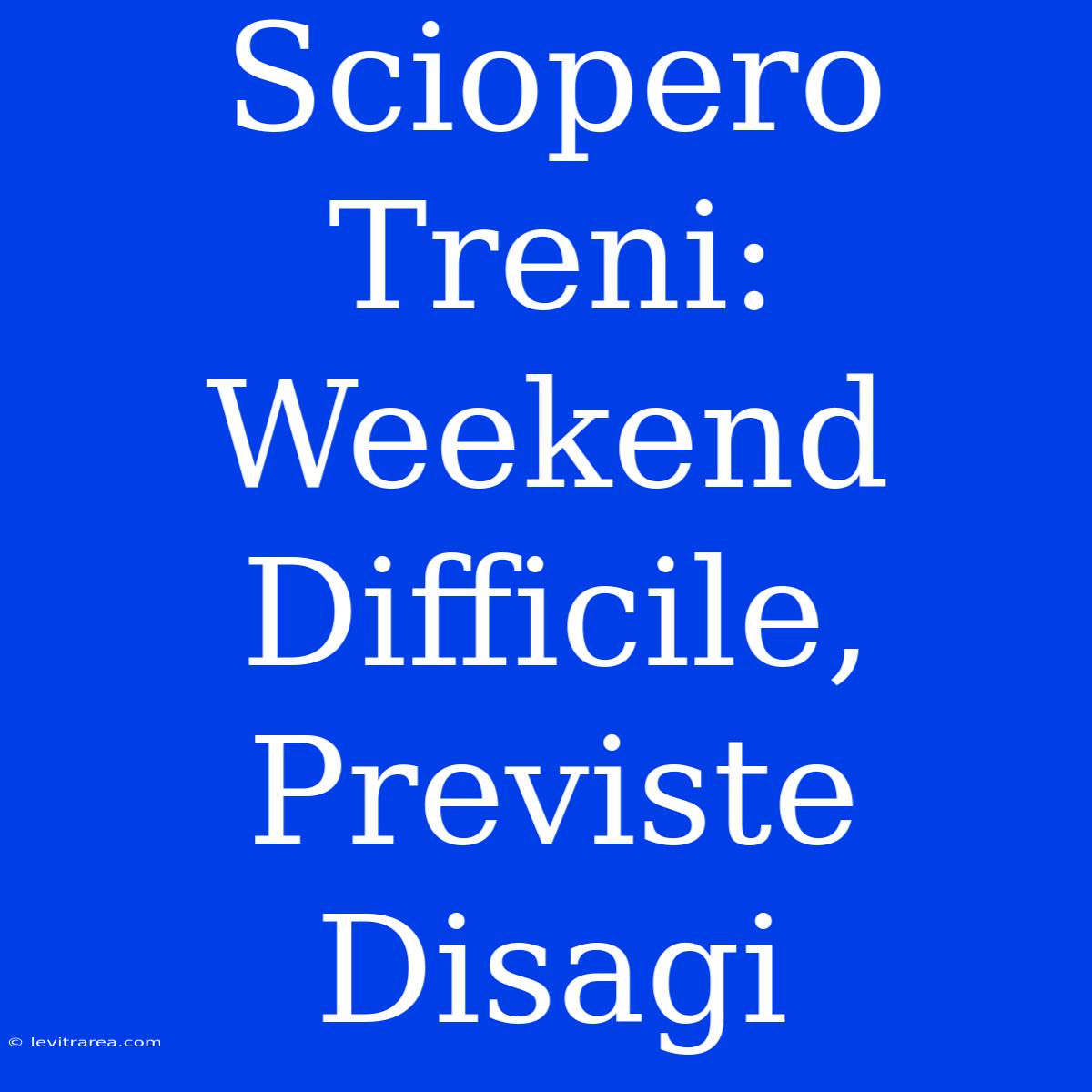 Sciopero Treni: Weekend Difficile, Previste Disagi