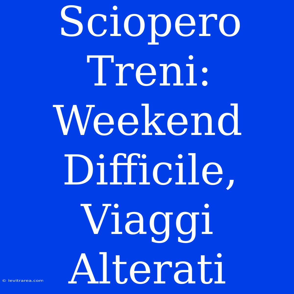 Sciopero Treni: Weekend Difficile, Viaggi Alterati