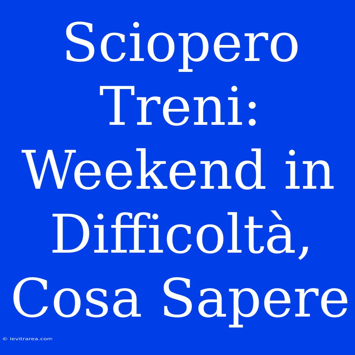 Sciopero Treni: Weekend In Difficoltà, Cosa Sapere