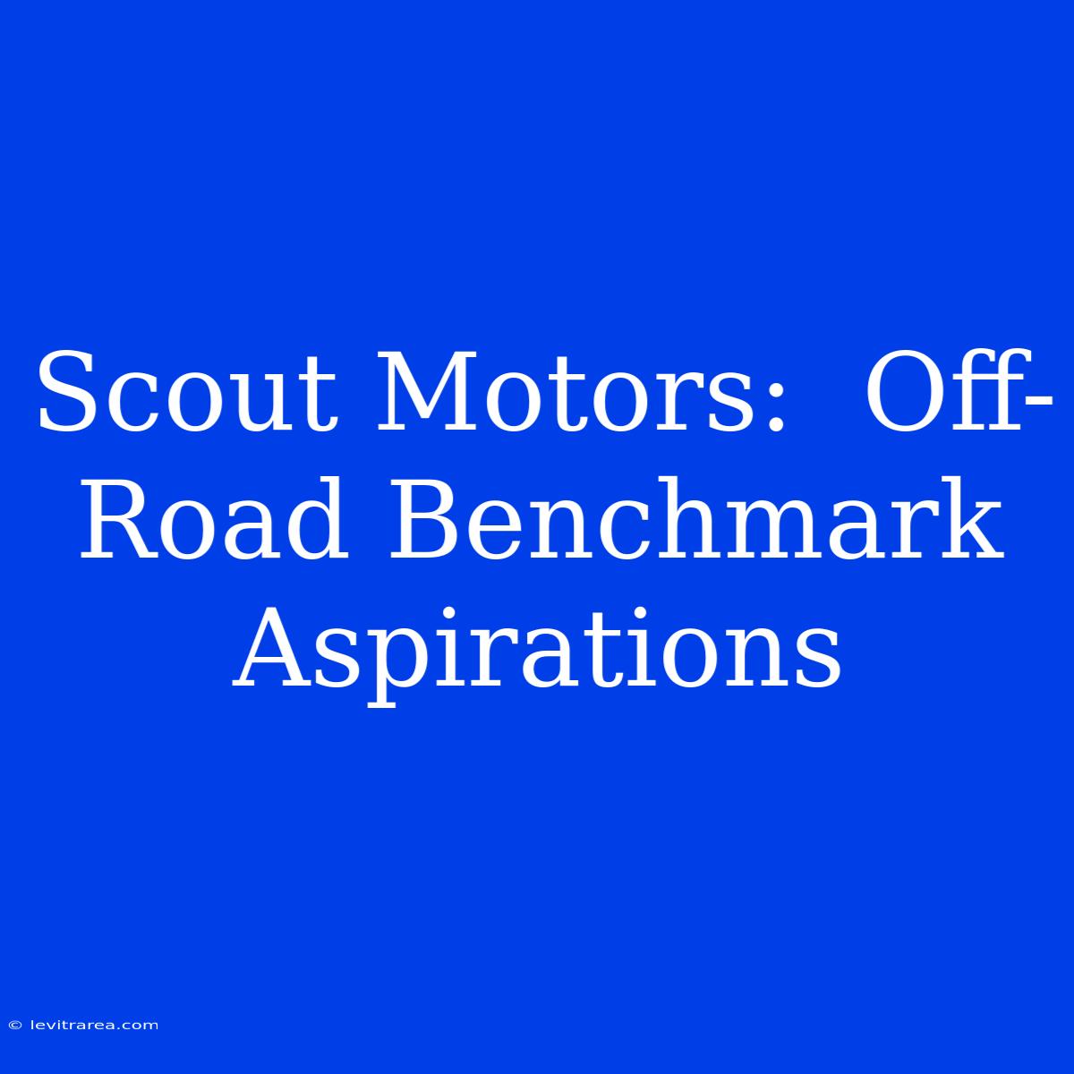 Scout Motors:  Off-Road Benchmark  Aspirations 