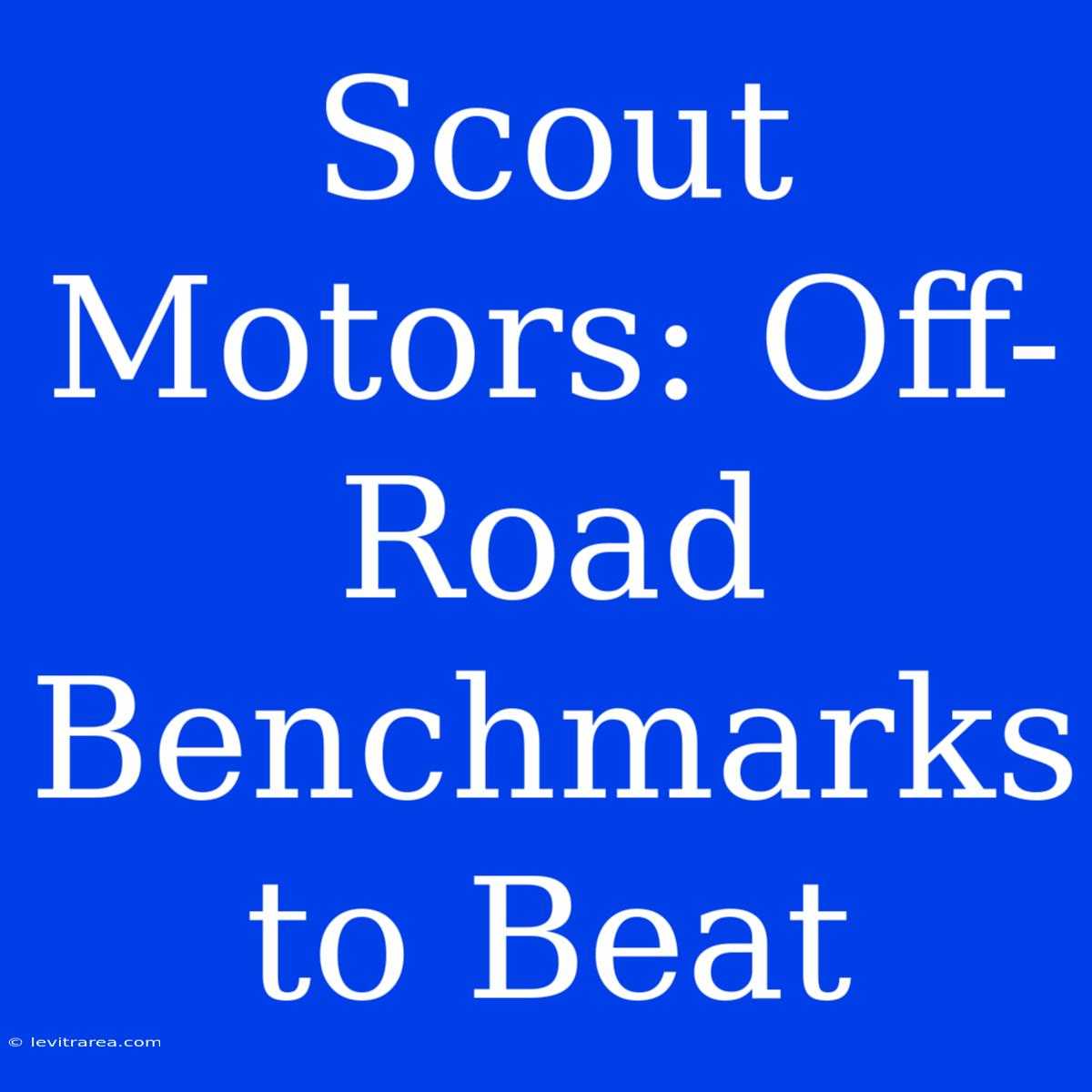 Scout Motors: Off-Road Benchmarks To Beat