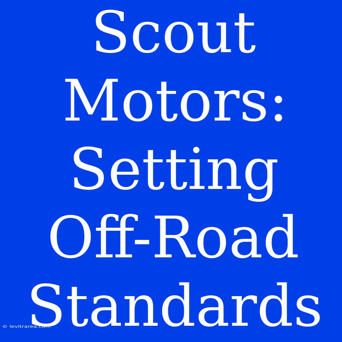 Scout Motors: Setting Off-Road Standards