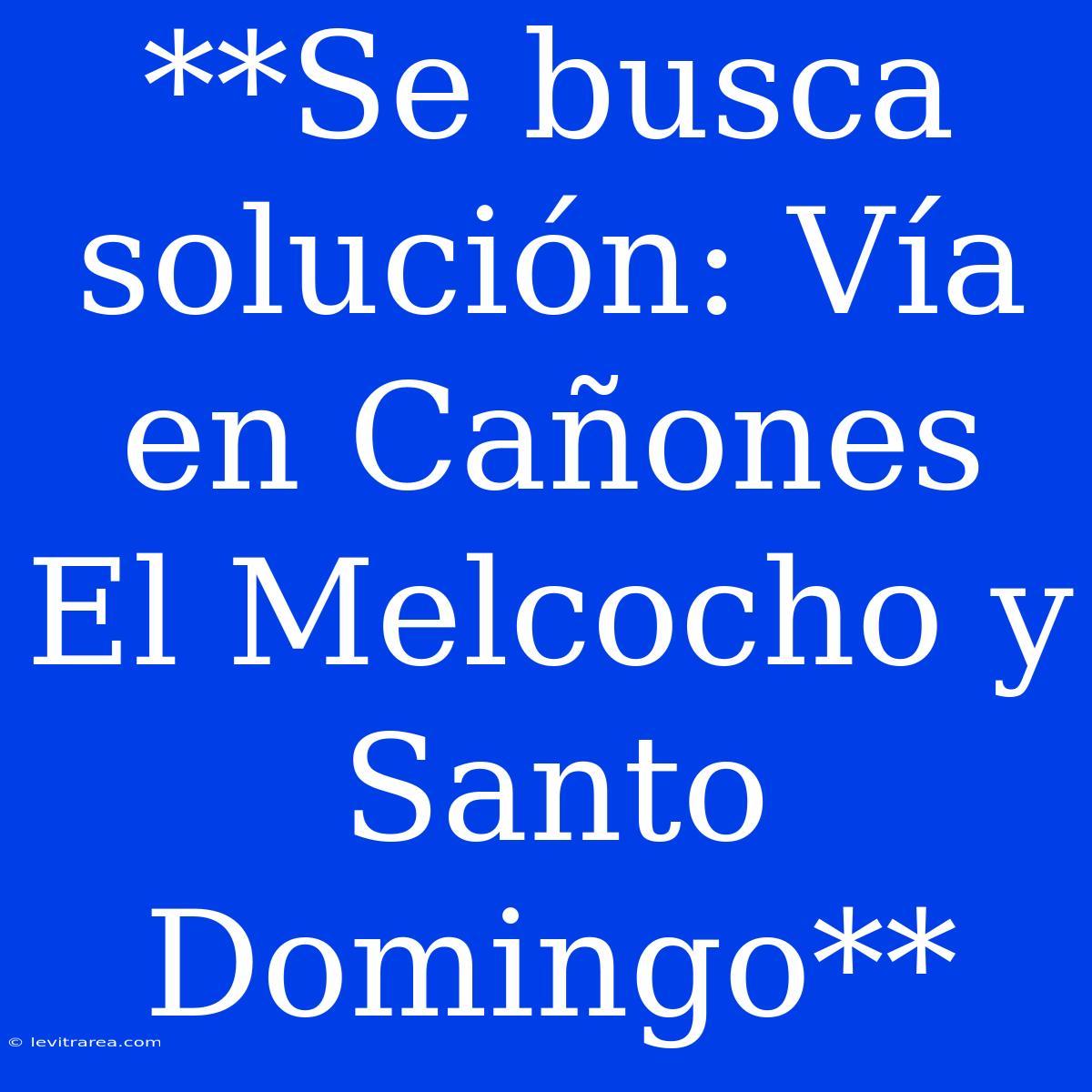 **Se Busca Solución: Vía En Cañones El Melcocho Y Santo Domingo**