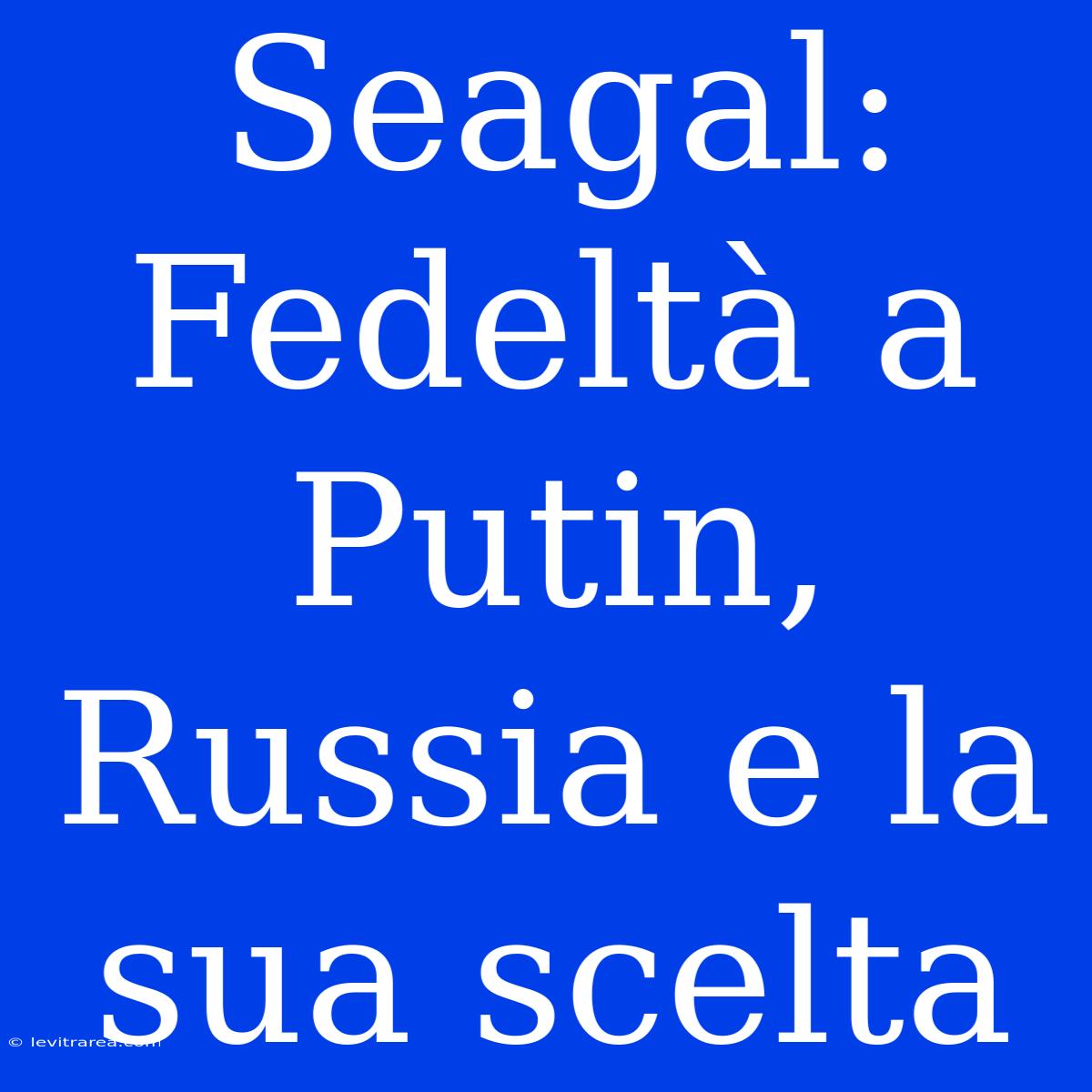 Seagal: Fedeltà A Putin, Russia E La Sua Scelta