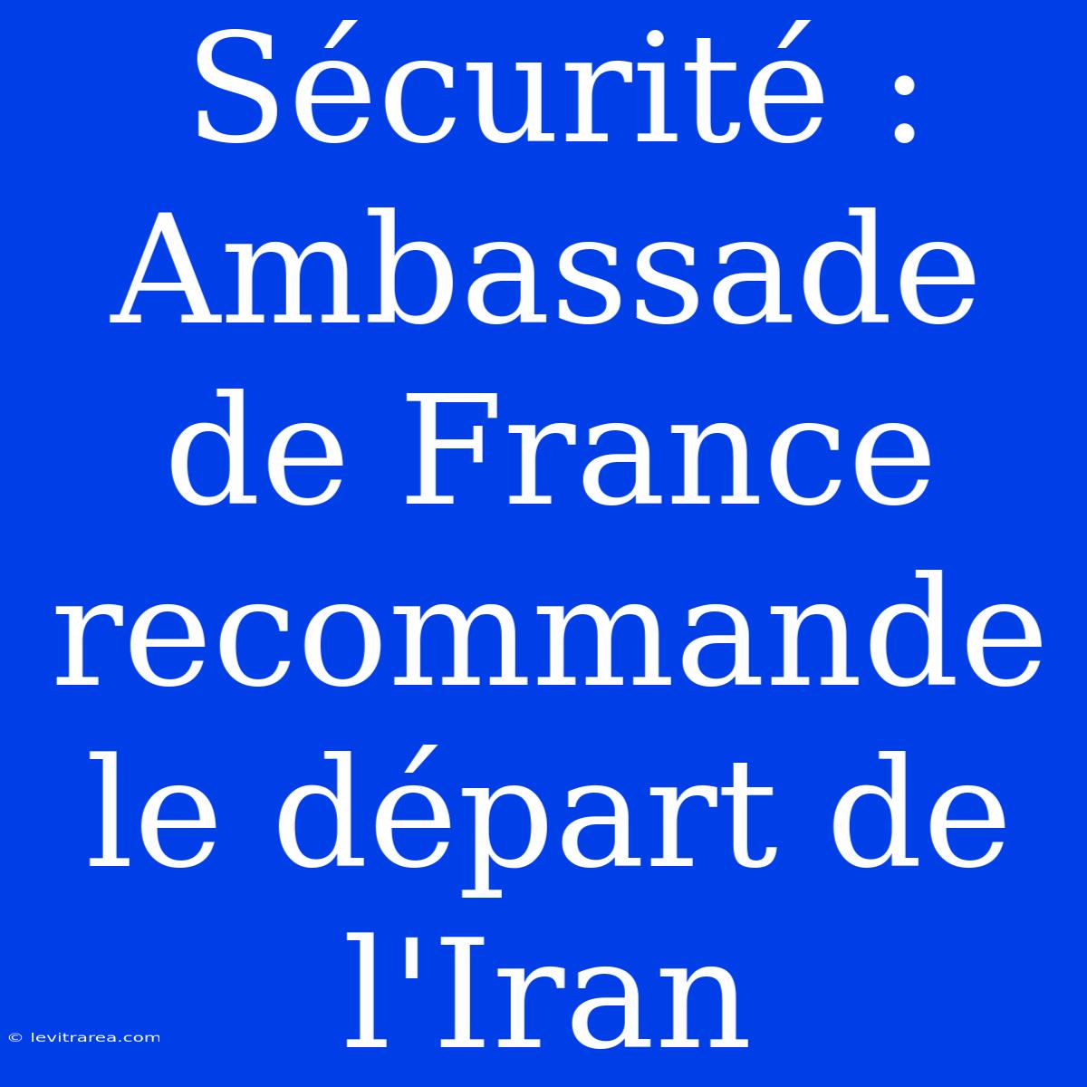 Sécurité : Ambassade De France Recommande Le Départ De L'Iran