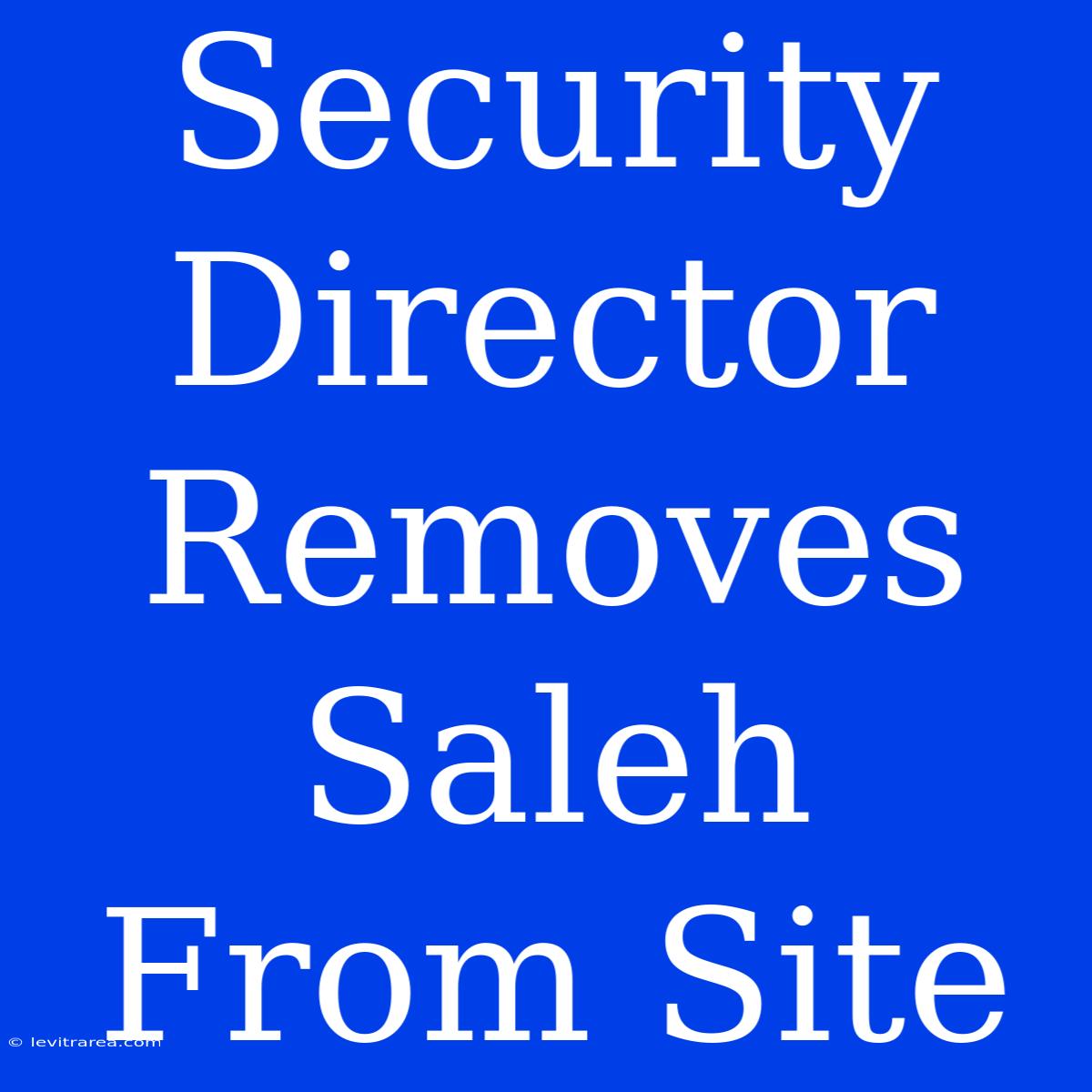 Security Director Removes Saleh From Site 