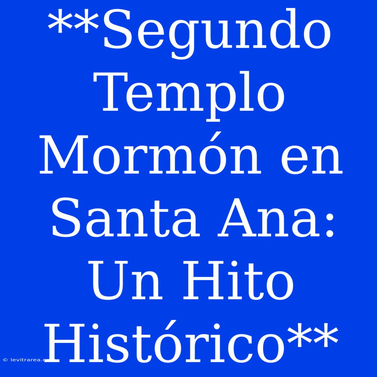 **Segundo Templo Mormón En Santa Ana: Un Hito Histórico**