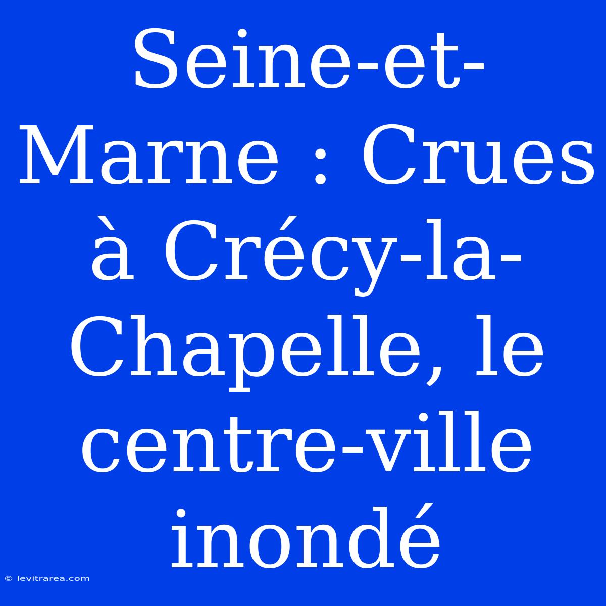 Seine-et-Marne : Crues À Crécy-la-Chapelle, Le Centre-ville Inondé