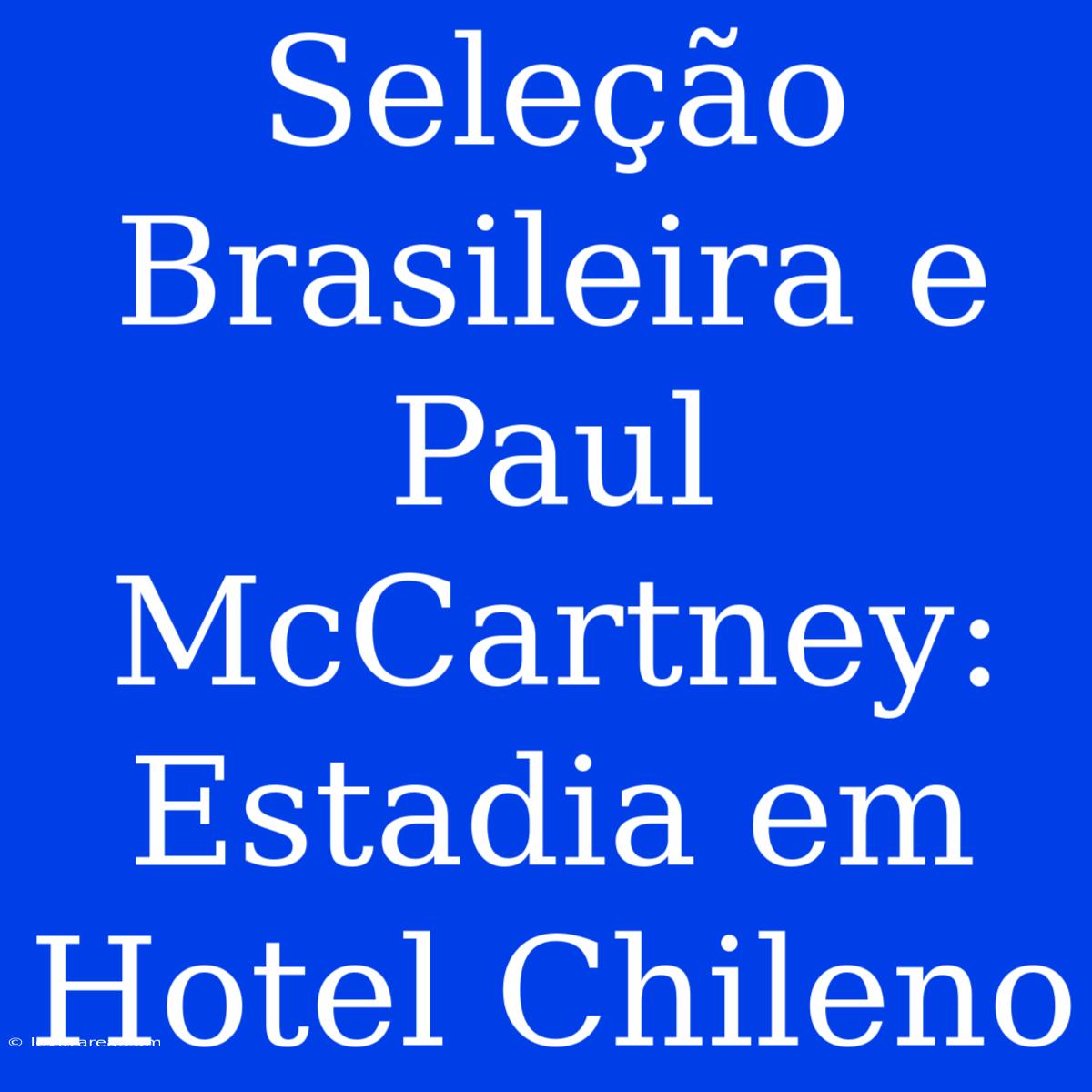 Seleção Brasileira E Paul McCartney: Estadia Em Hotel Chileno