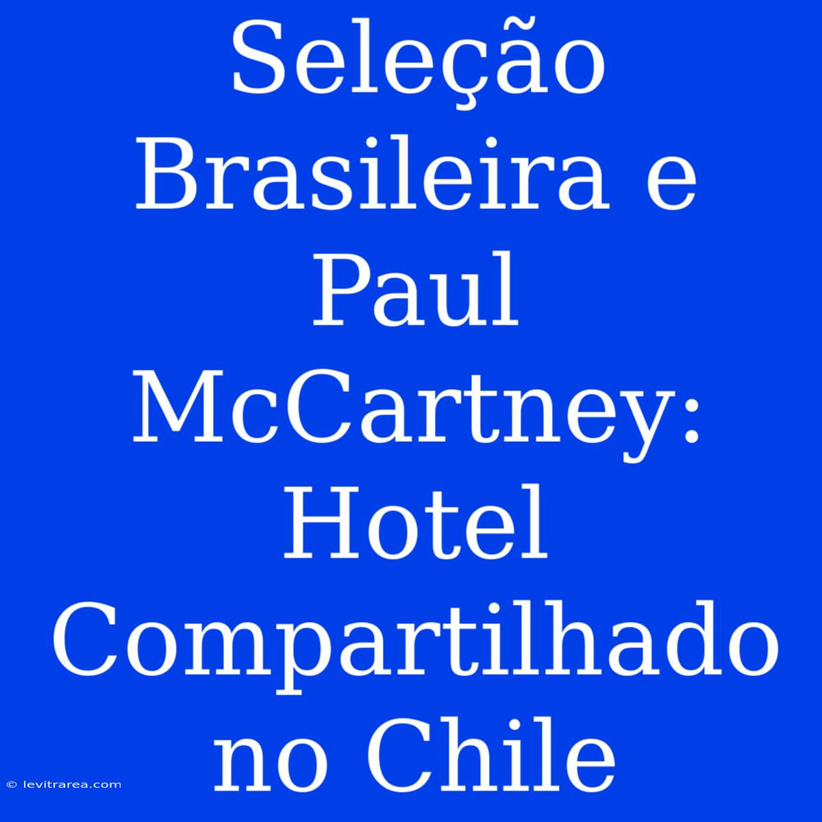 Seleção Brasileira E Paul McCartney: Hotel Compartilhado No Chile