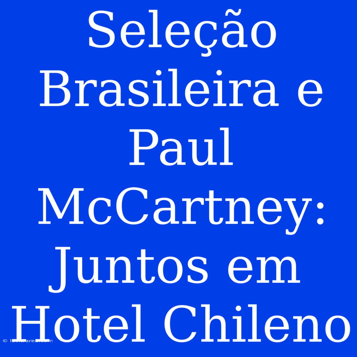 Seleção Brasileira E Paul McCartney: Juntos Em Hotel Chileno