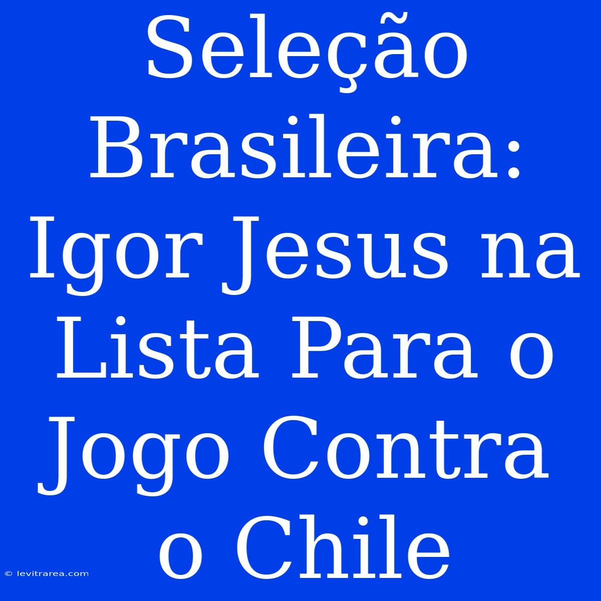 Seleção Brasileira: Igor Jesus Na Lista Para O Jogo Contra O Chile 