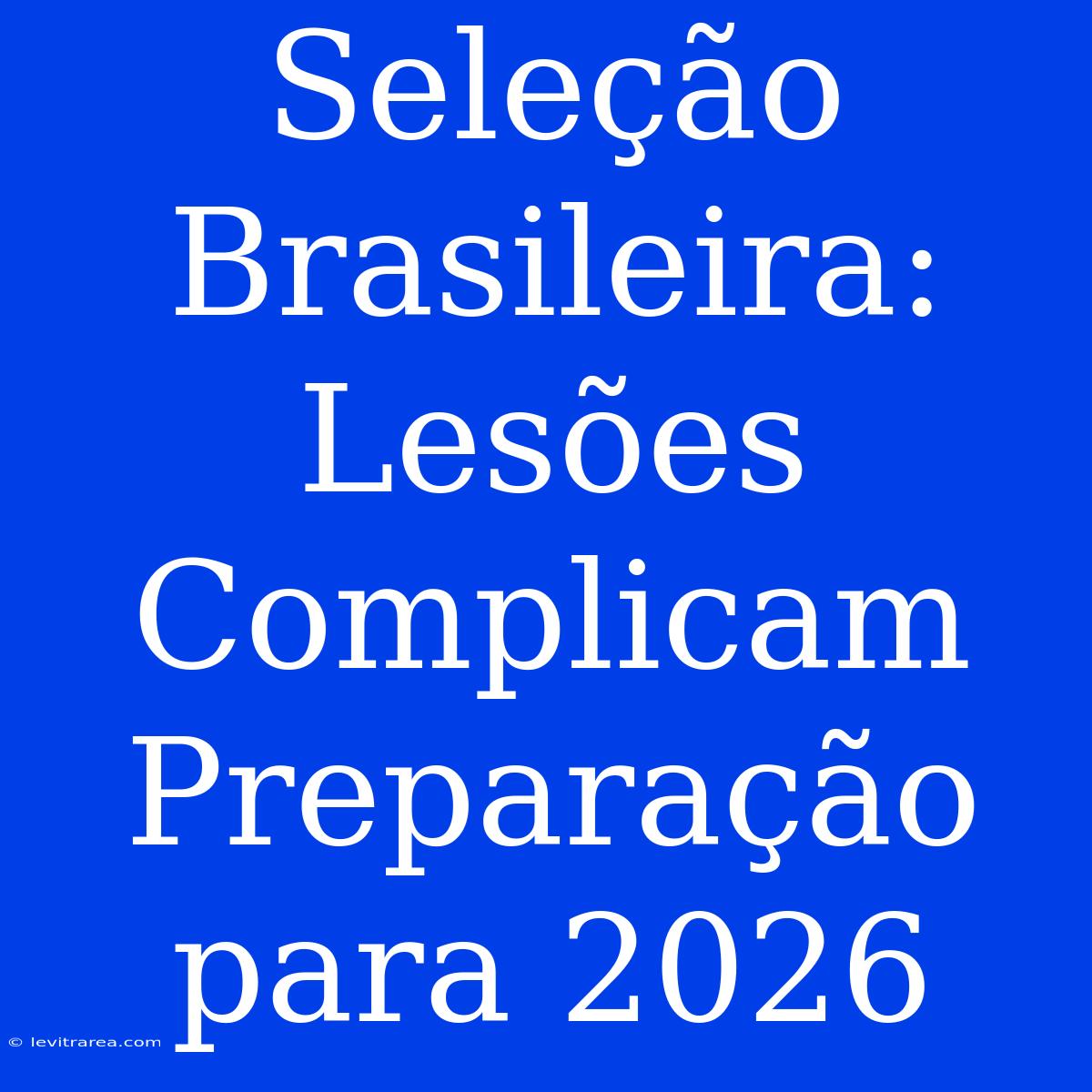 Seleção Brasileira: Lesões Complicam Preparação Para 2026