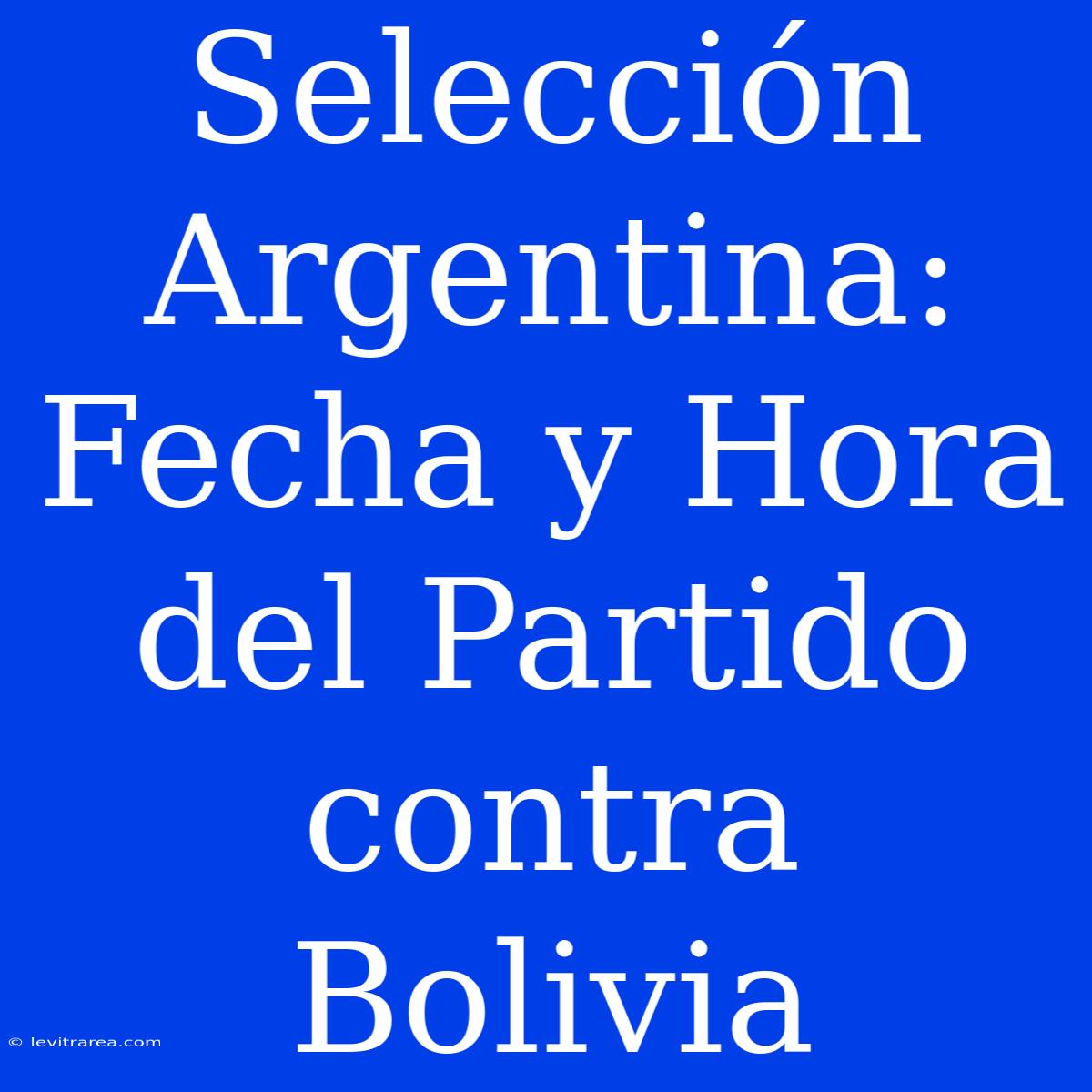 Selección Argentina: Fecha Y Hora Del Partido Contra Bolivia