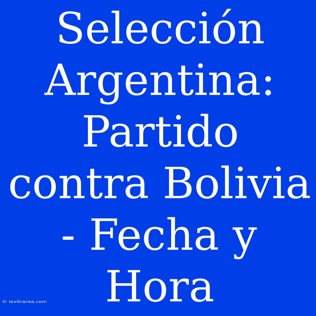 Selección Argentina: Partido Contra Bolivia - Fecha Y Hora