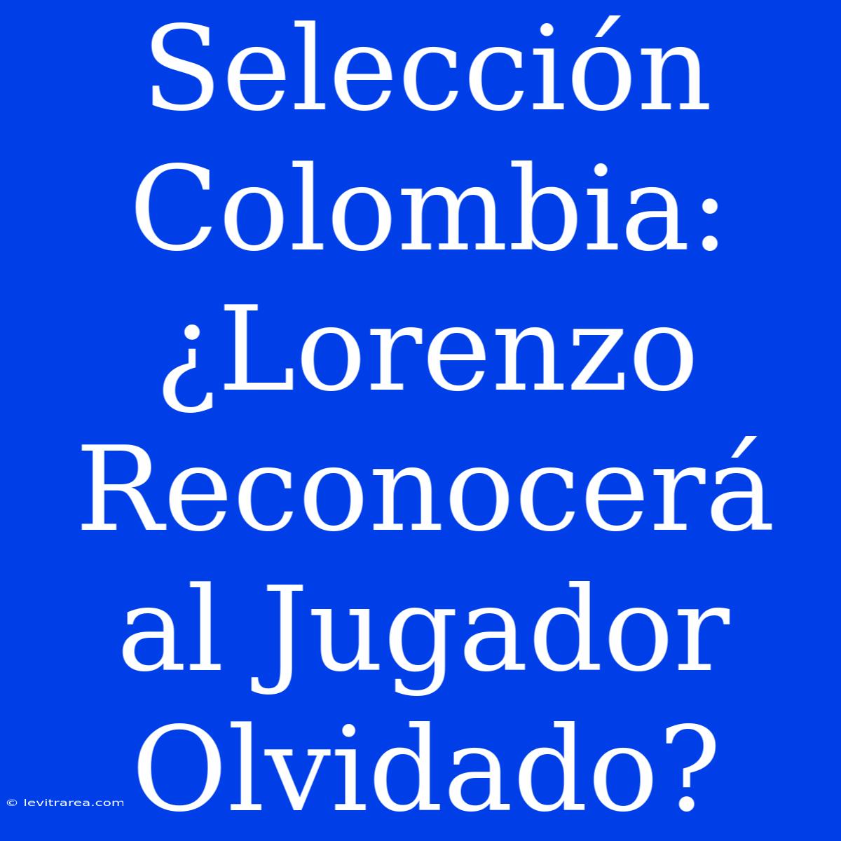 Selección Colombia: ¿Lorenzo Reconocerá Al Jugador Olvidado?