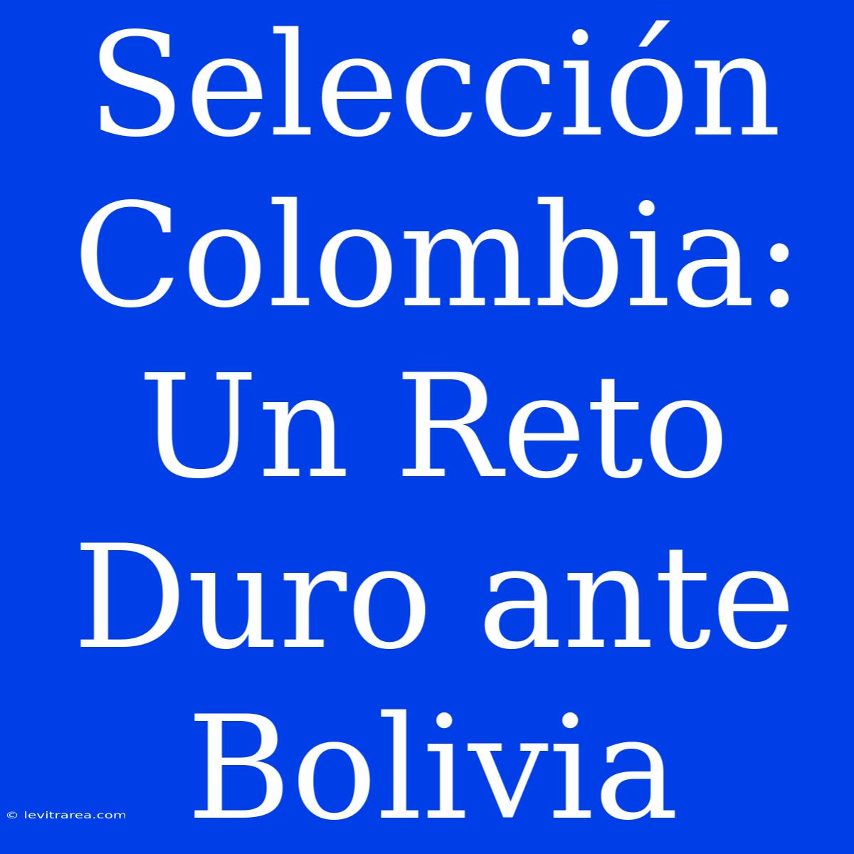 Selección Colombia: Un Reto Duro Ante Bolivia