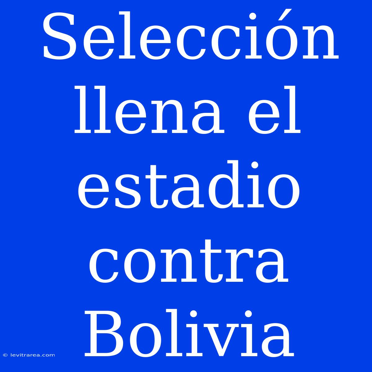 Selección Llena El Estadio Contra Bolivia