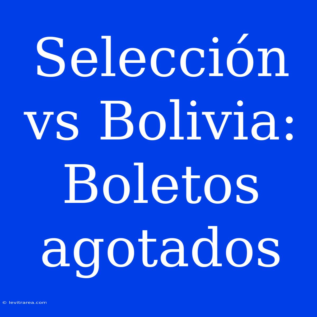 Selección Vs Bolivia: Boletos Agotados