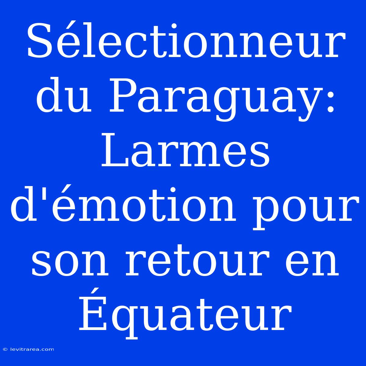 Sélectionneur Du Paraguay: Larmes D'émotion Pour Son Retour En Équateur