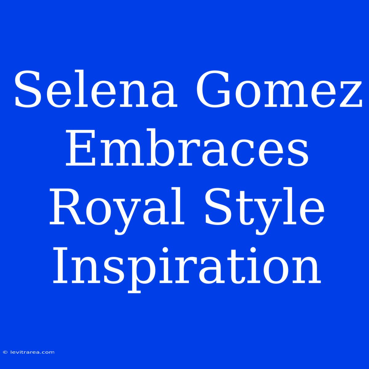 Selena Gomez Embraces Royal Style Inspiration