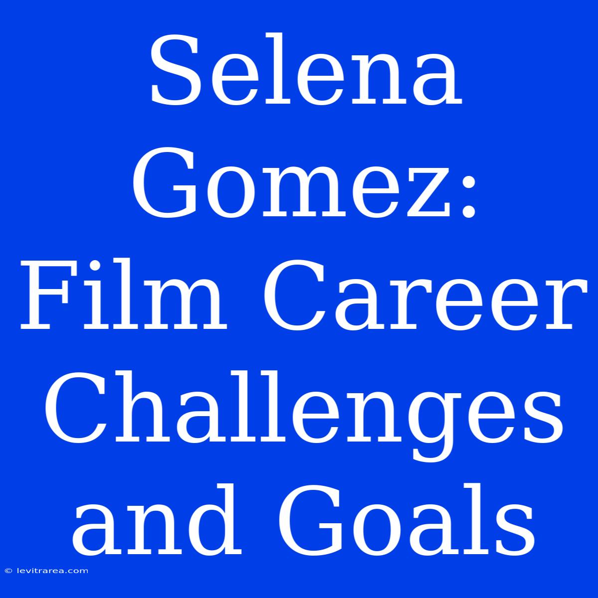 Selena Gomez: Film Career Challenges And Goals