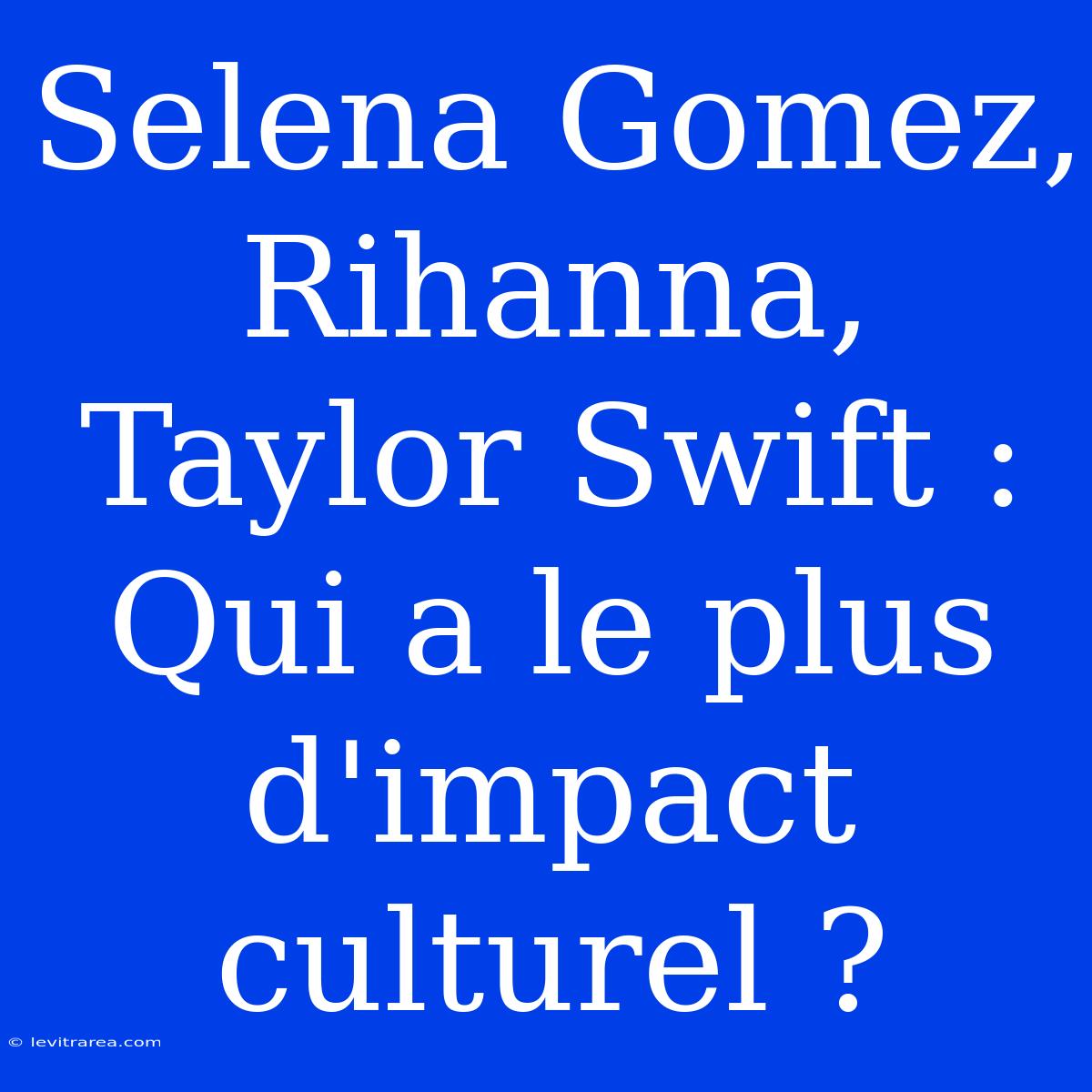 Selena Gomez, Rihanna, Taylor Swift : Qui A Le Plus D'impact Culturel ? 