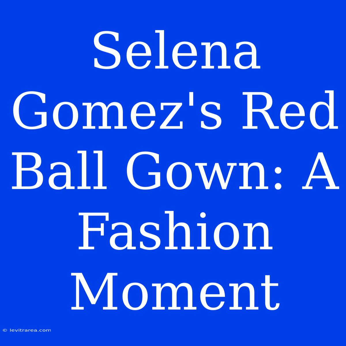 Selena Gomez's Red Ball Gown: A Fashion Moment