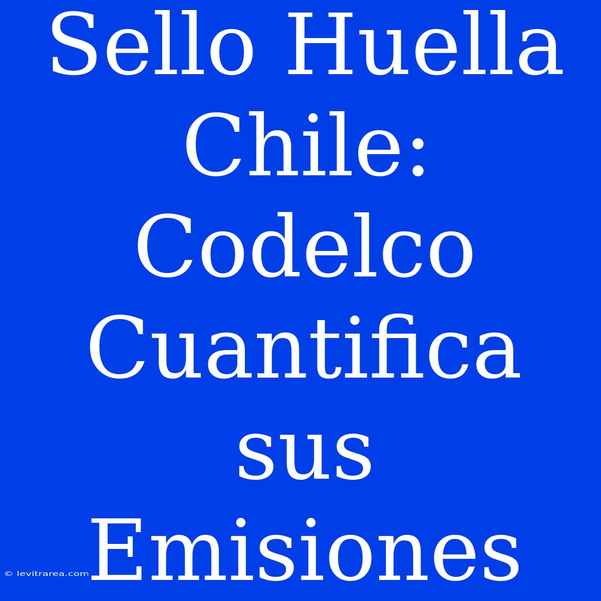 Sello Huella Chile: Codelco Cuantifica Sus Emisiones