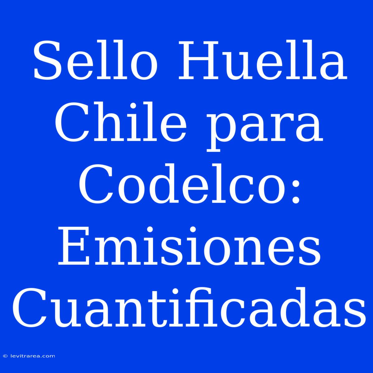 Sello Huella Chile Para Codelco: Emisiones Cuantificadas