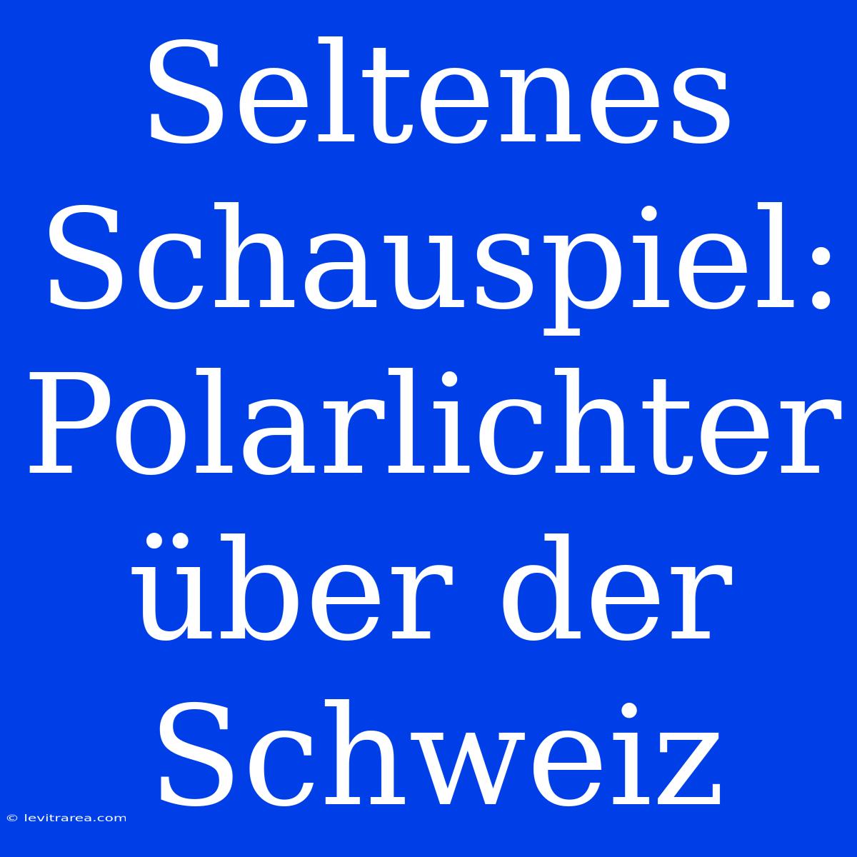 Seltenes Schauspiel: Polarlichter Über Der Schweiz