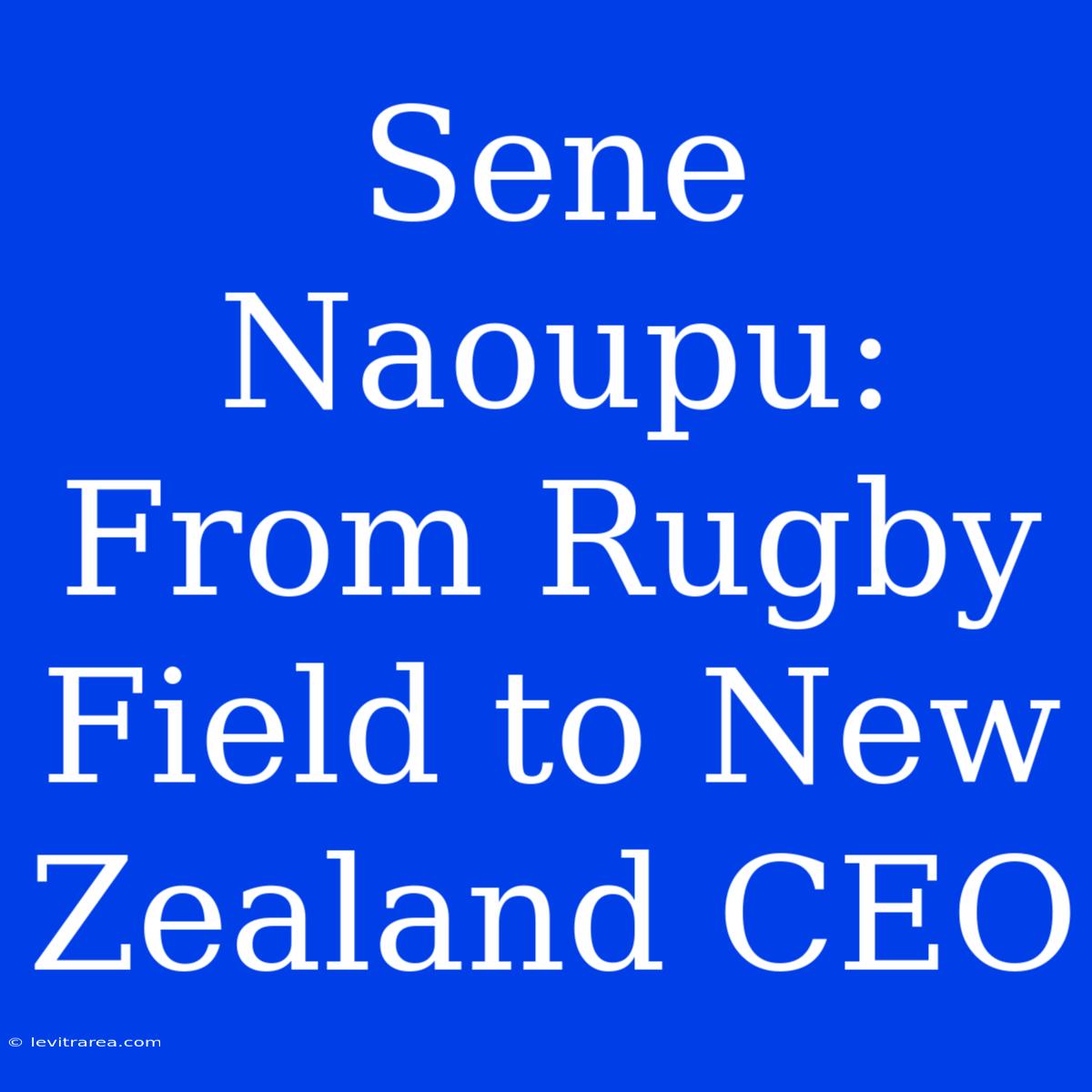 Sene Naoupu: From Rugby Field To New Zealand CEO