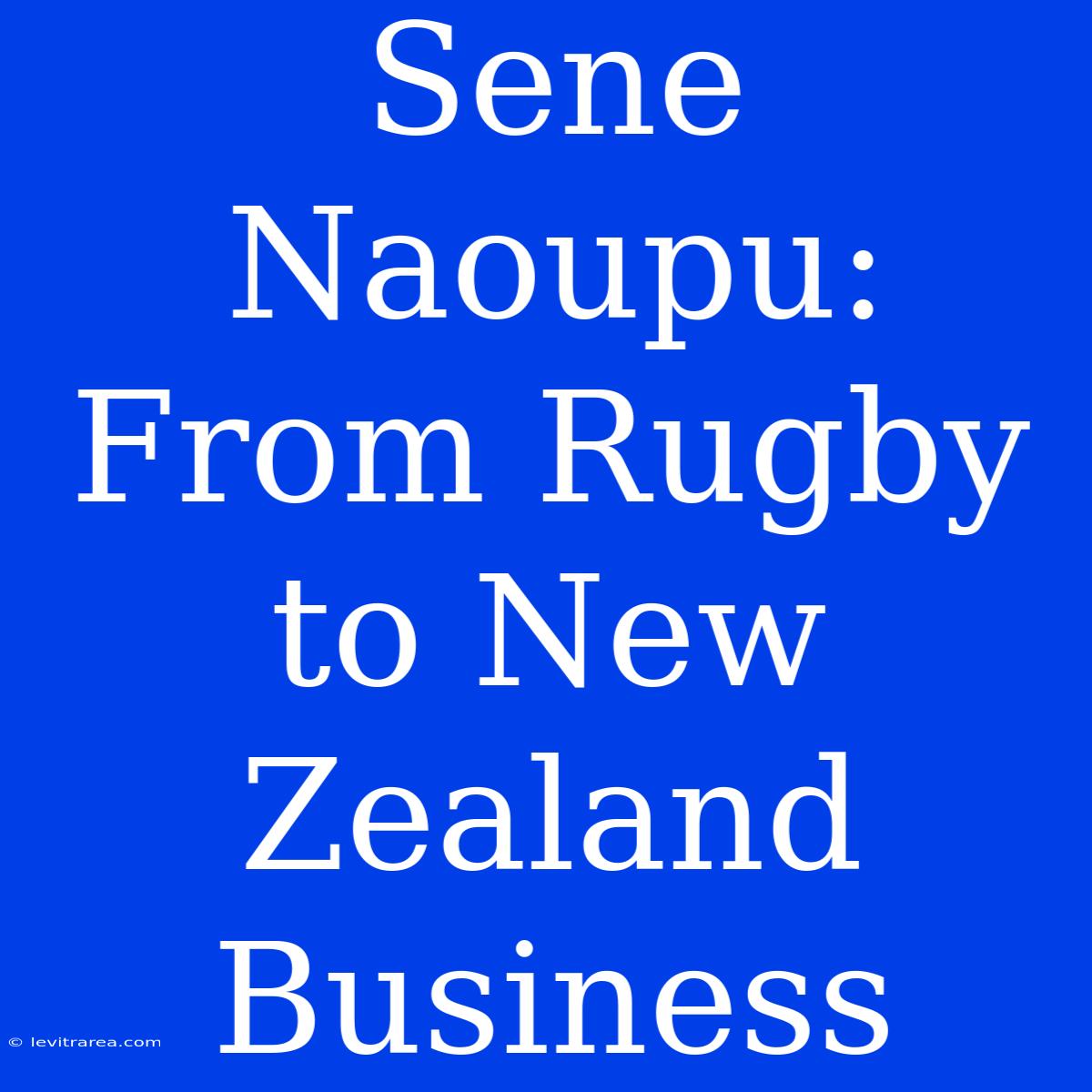 Sene Naoupu: From Rugby To New Zealand Business 