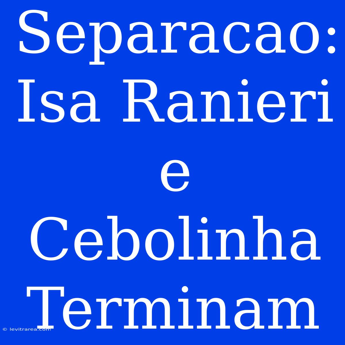 Separacao: Isa Ranieri E Cebolinha Terminam