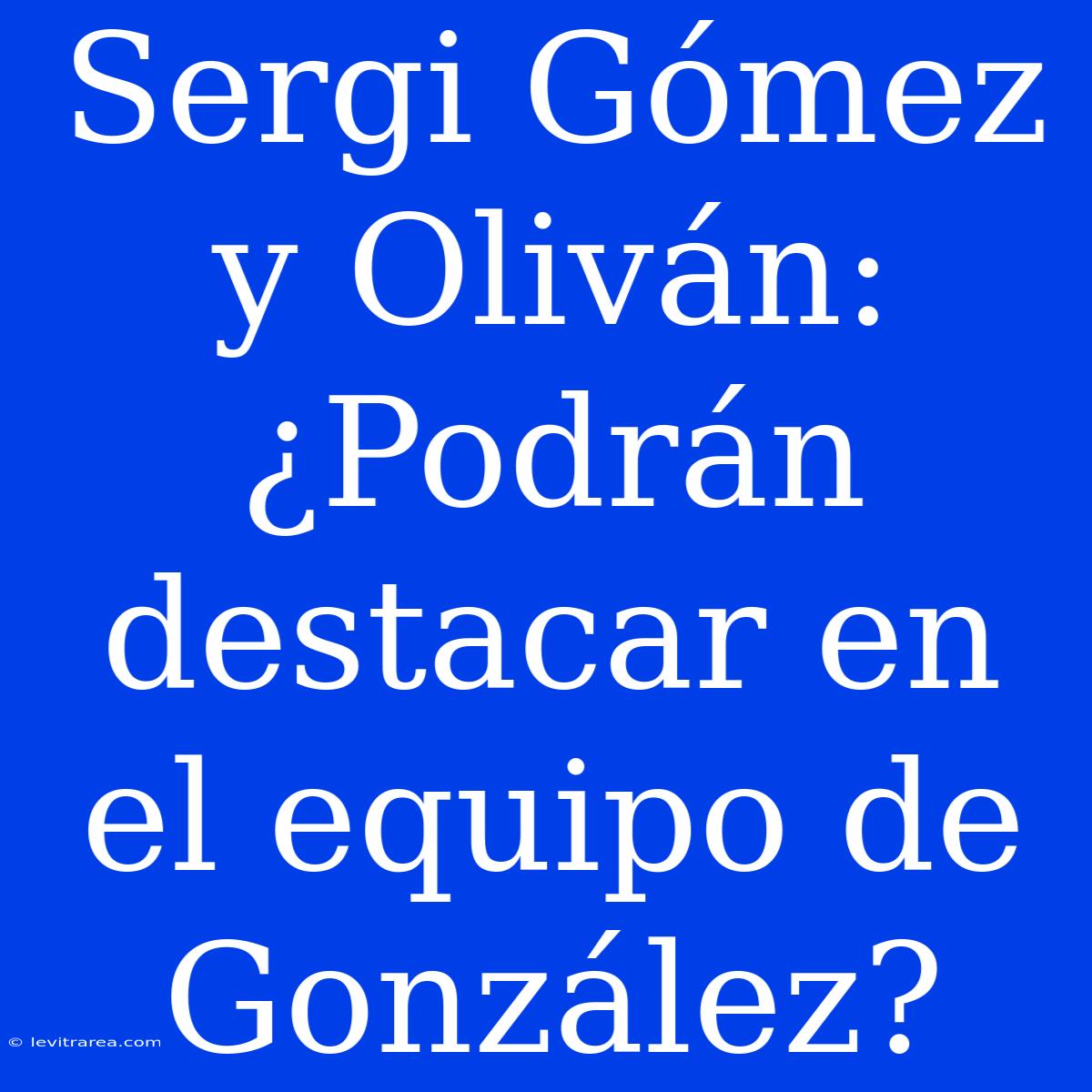 Sergi Gómez Y Oliván: ¿Podrán Destacar En El Equipo De González?