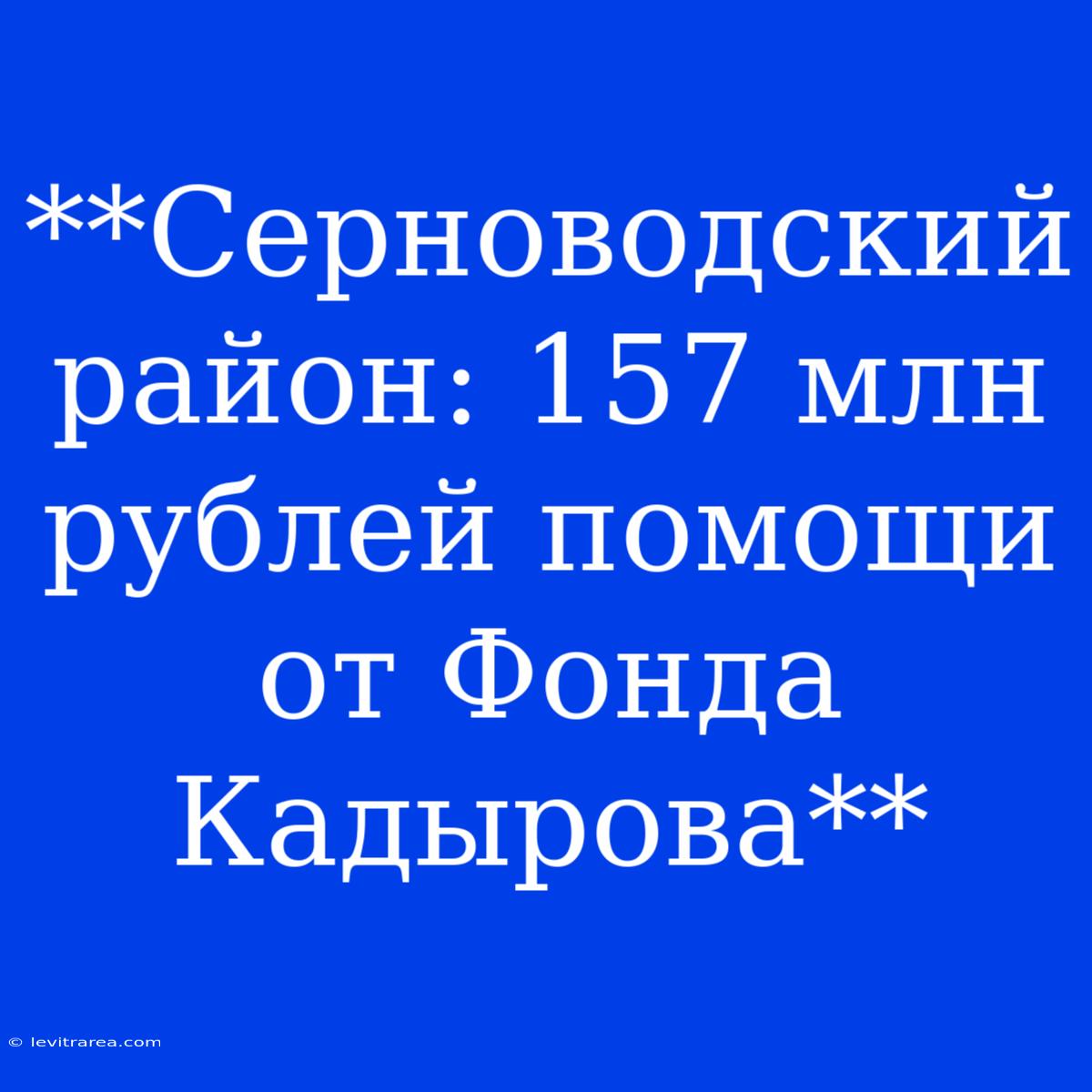 **Серноводский Район: 157 Млн Рублей Помощи От Фонда Кадырова**