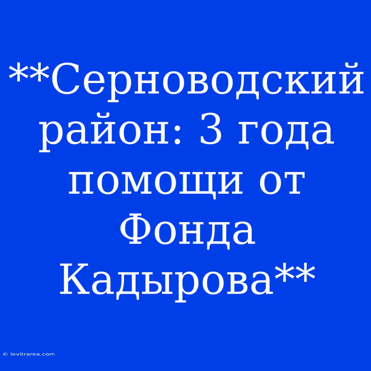 **Серноводский Район: 3 Года Помощи От Фонда Кадырова**