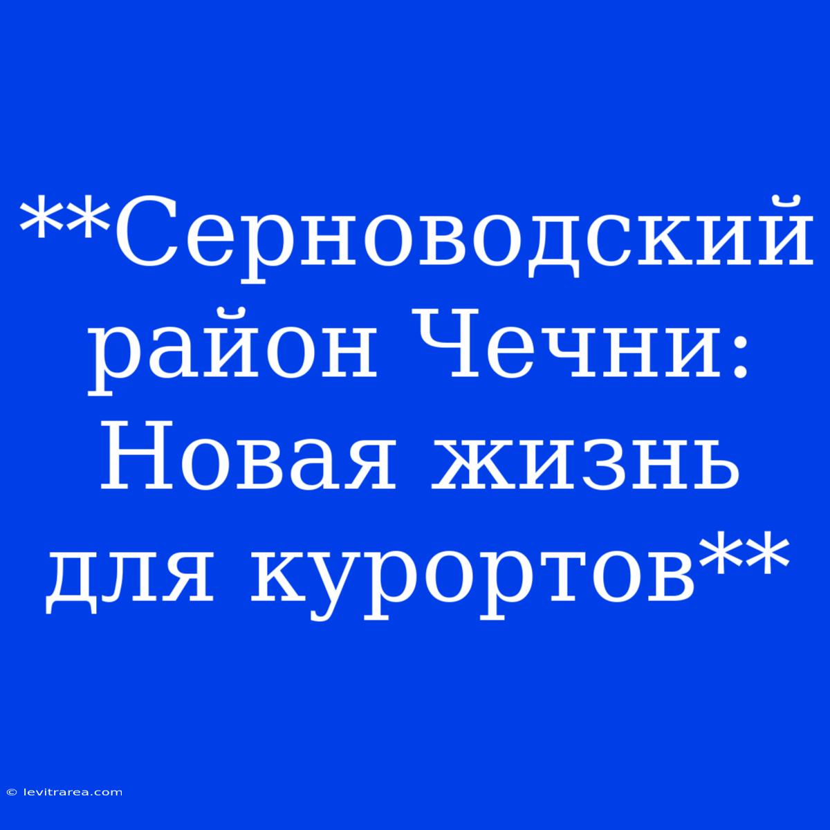 **Серноводский Район Чечни: Новая Жизнь Для Курортов**