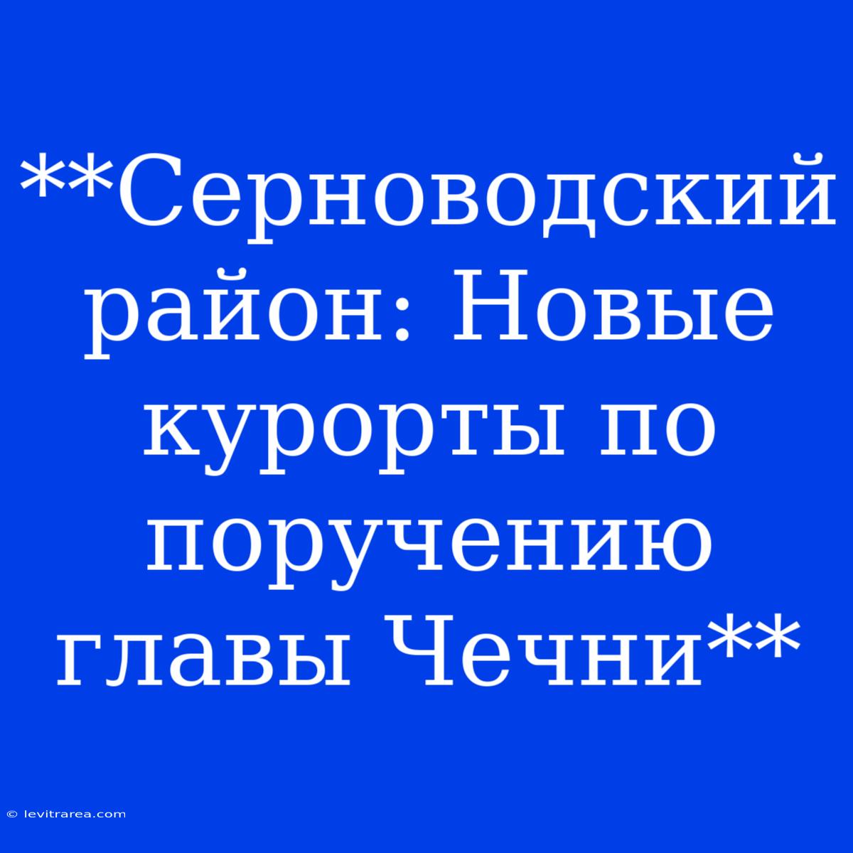 **Серноводский Район: Новые Курорты По Поручению Главы Чечни**